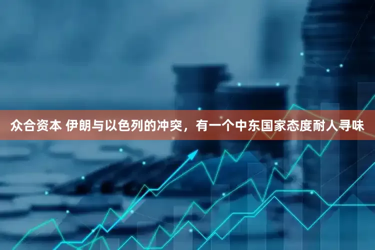 众合资本 伊朗与以色列的冲突，有一个中东国家态度耐人寻味