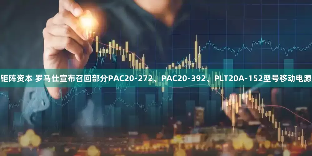钜阵资本 罗马仕宣布召回部分PAC20-272、PAC20-392、PLT20A-152型号移动电源