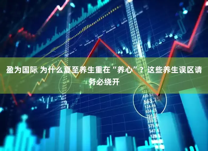 盈为国际 为什么夏至养生重在“养心”？这些养生误区请务必绕开