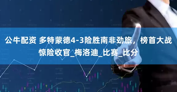 公牛配资 多特蒙德4-3险胜南非劲旅，榜首大战惊险收官_梅洛迪_比赛_比分