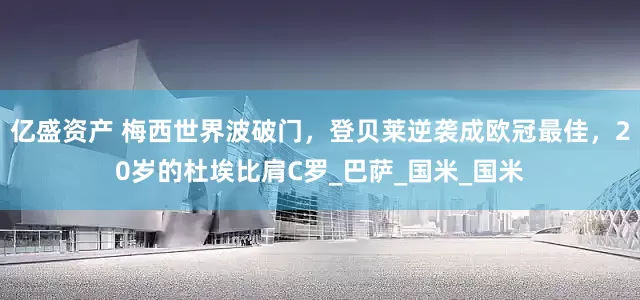 亿盛资产 梅西世界波破门，登贝莱逆袭成欧冠最佳，20岁的杜埃比肩C罗_巴萨_国米_国米