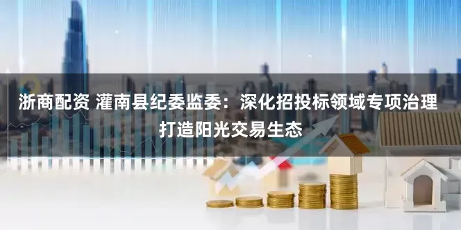 浙商配资 灌南县纪委监委：深化招投标领域专项治理 打造阳光交易生态
