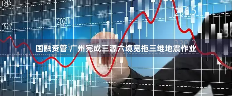 国融资管 广州完成三源六缆宽拖三维地震作业