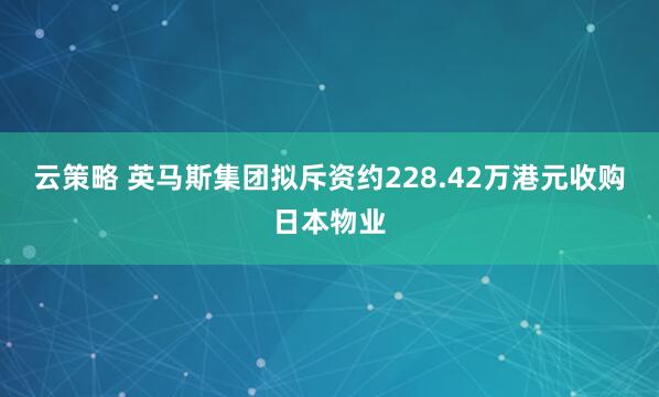 云策略 英马斯集团拟斥资约228.42万港元收购日本物业
