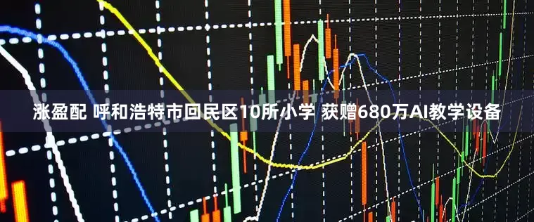 涨盈配 呼和浩特市回民区10所小学 获赠680万AI教学设备