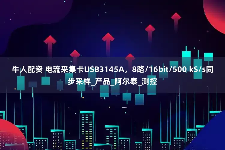 牛人配资 电流采集卡USB3145A，8路/16bit/500 kS/s同步采样_产品_阿尔泰_测控