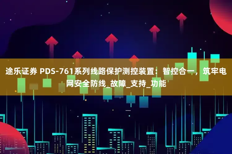 途乐证券 PDS-761系列线路保护测控装置：智控合一，筑牢电网安全防线_故障_支持_功能