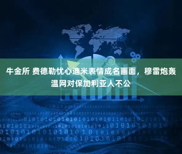 牛金所 费德勒忧心迪米表情成名画面，穆雷炮轰温网对保加利亚人不公