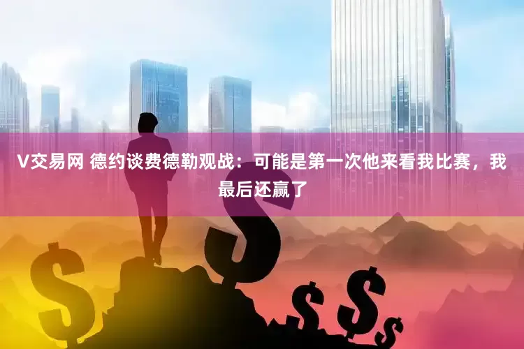 V交易网 德约谈费德勒观战：可能是第一次他来看我比赛，我最后还赢了