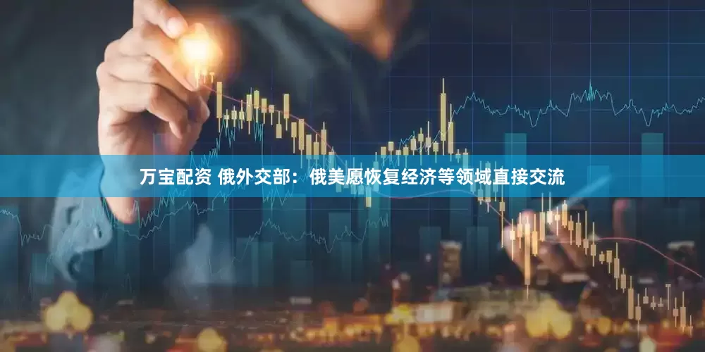 万宝配资 俄外交部：俄美愿恢复经济等领域直接交流