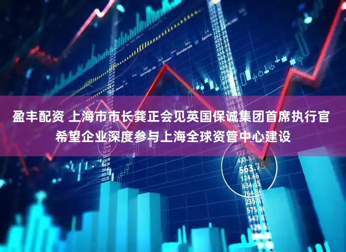 盈丰配资 上海市市长龚正会见英国保诚集团首席执行官 希望企业深度参与上海全球资管中心建设