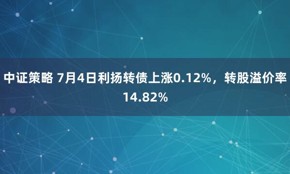 中证策略 7月4日利扬转债上涨0.12%，转股溢价率14.82%