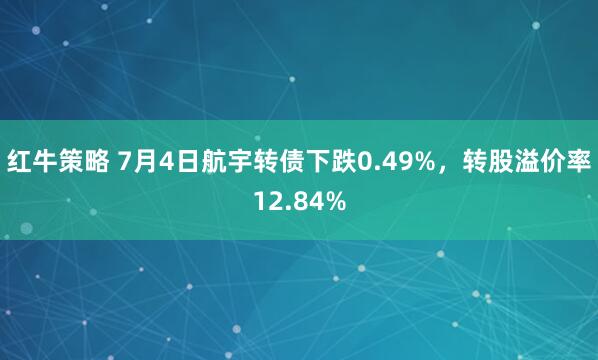 红牛策略 7月4日航宇转债下跌0.49%，转股溢价率12.84%