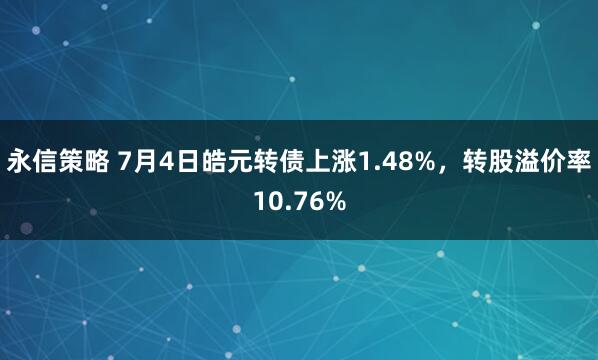 永信策略 7月4日皓元转债上涨1.48%，转股溢价率10.76%