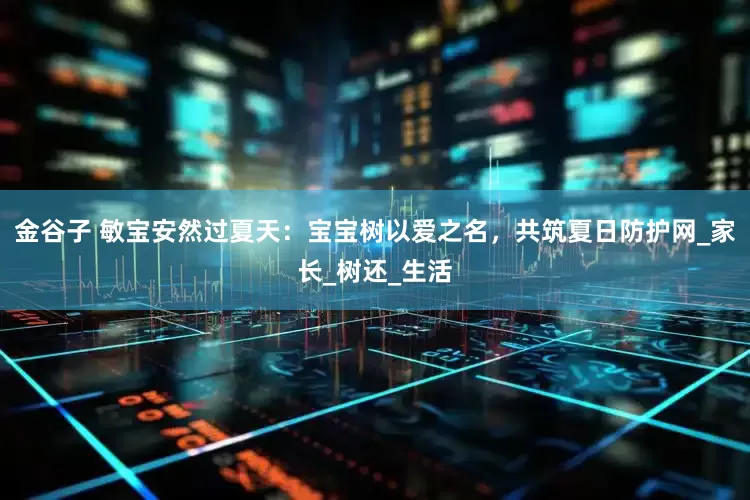 金谷子 敏宝安然过夏天：宝宝树以爱之名，共筑夏日防护网_家长_树还_生活
