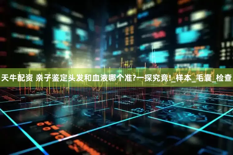 天牛配资 亲子鉴定头发和血液哪个准?一探究竟!_样本_毛囊_检查