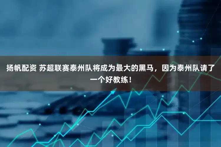 扬帆配资 苏超联赛泰州队将成为最大的黑马，因为泰州队请了一个好教练！