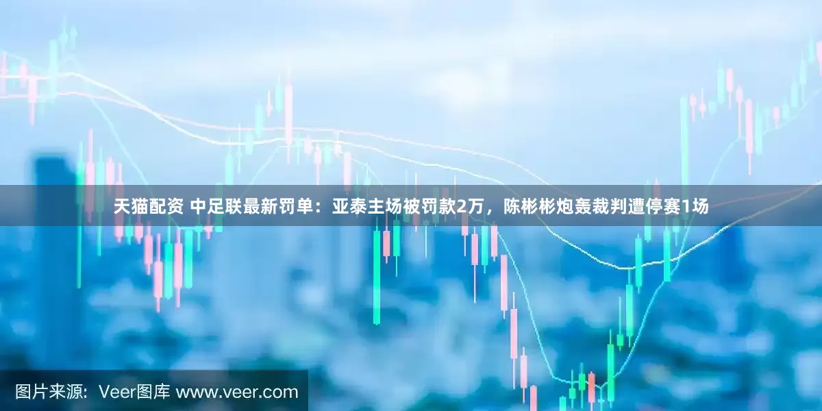 天猫配资 中足联最新罚单：亚泰主场被罚款2万，陈彬彬炮轰裁判遭停赛1场