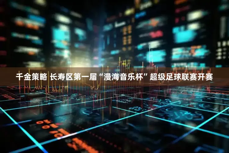 千金策略 长寿区第一届“漫海音乐杯”超级足球联赛开赛