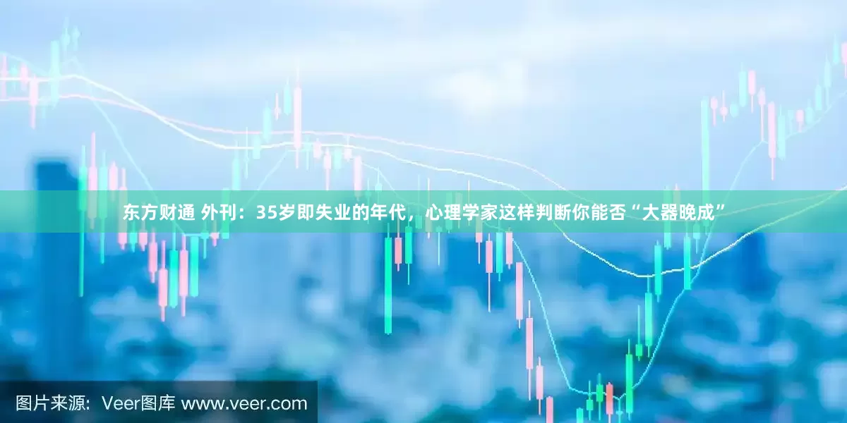 东方财通 外刊：35岁即失业的年代，心理学家这样判断你能否“大器晚成”