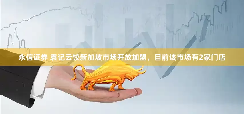 永信证券 袁记云饺新加坡市场开放加盟，目前该市场有2家门店