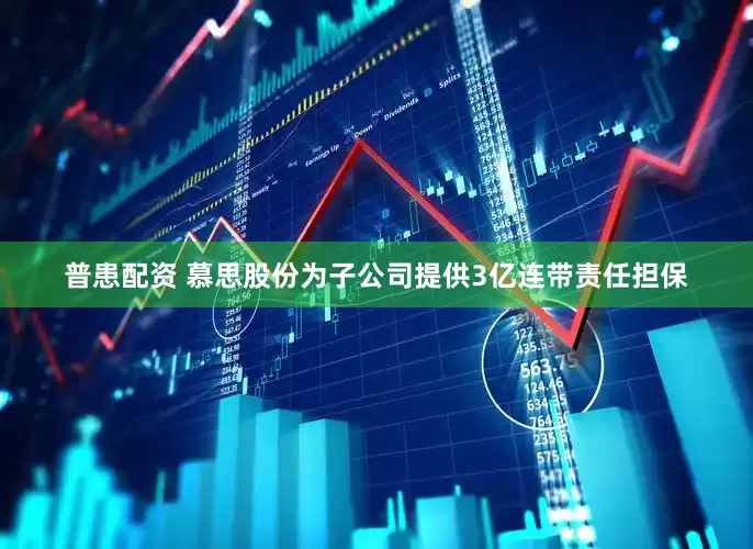 普患配资 慕思股份为子公司提供3亿连带责任担保