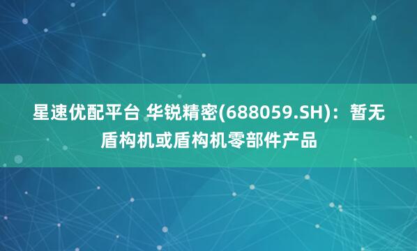 星速优配平台 华锐精密(688059.SH)：暂无盾构机或盾构机零部件产品