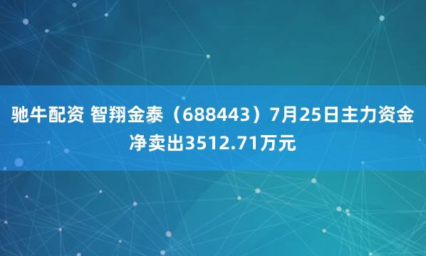 驰牛配资 智翔金泰（688443）7月25日主力资金净卖出3512.71万元