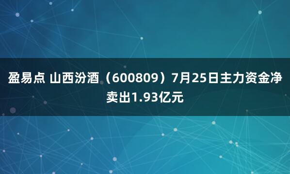 盈易点 山西汾酒（600809）7月25日主力资金净卖出1.93亿元