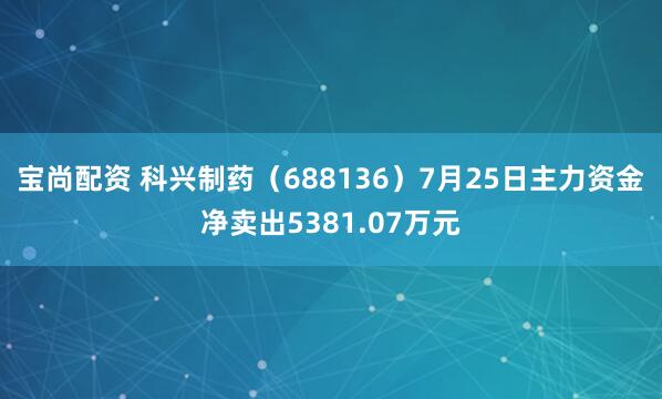 宝尚配资 科兴制药（688136）7月25日主力资金净卖出5381.07万元