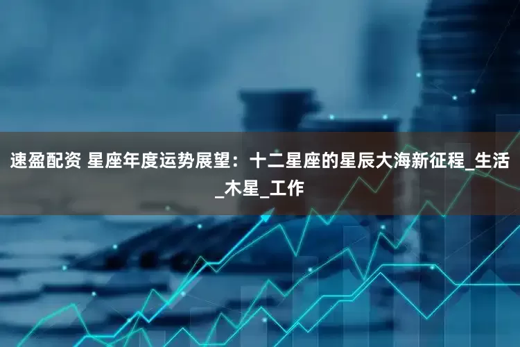 速盈配资 星座年度运势展望：十二星座的星辰大海新征程_生活_木星_工作