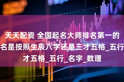 天天配资 全国起名大师排名第一的谢咏谈，起名是按照生辰八字还是三才五格_五行_名字_数理
