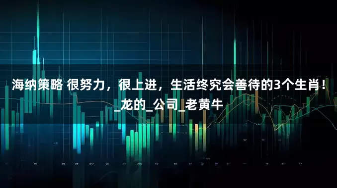 海纳策略 很努力，很上进，生活终究会善待的3个生肖！_龙的_公司_老黄牛