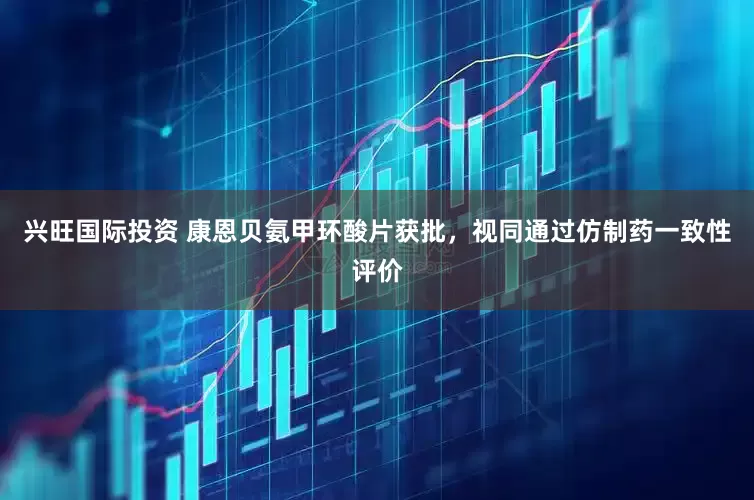 兴旺国际投资 康恩贝氨甲环酸片获批，视同通过仿制药一致性评价
