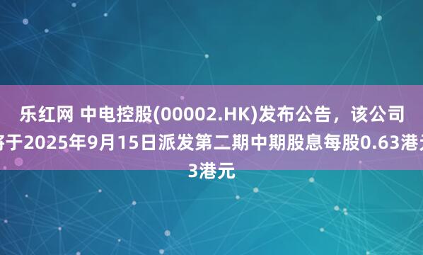 乐红网 中电控股(00002.HK)发布公告，该公司将于2025年9月15日派发第二期中期股息每股0.63港元