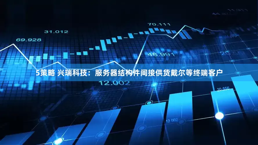 5策略 兴瑞科技：服务器结构件间接供货戴尔等终端客户