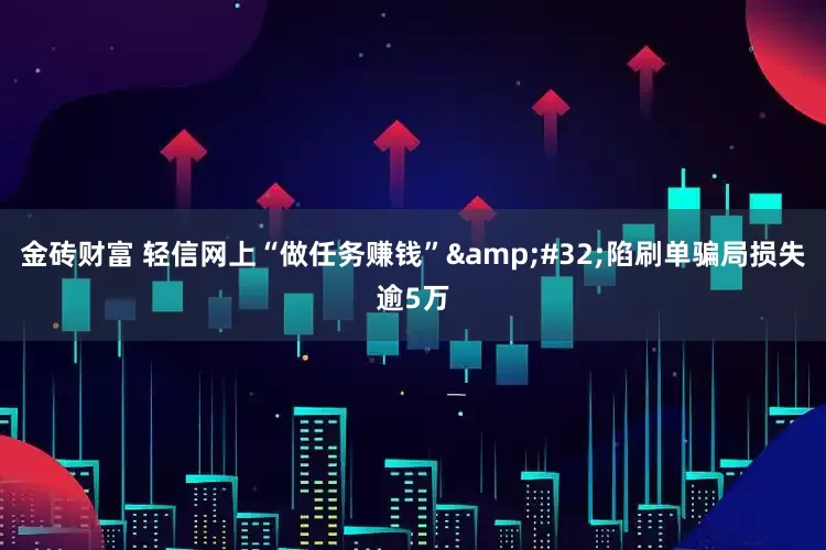 金砖财富 轻信网上“做任务赚钱” 陷刷单骗局损失逾5万