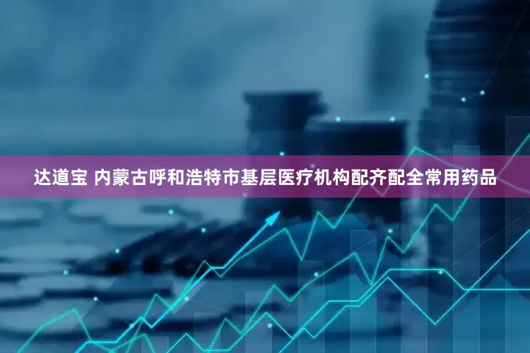 达道宝 内蒙古呼和浩特市基层医疗机构配齐配全常用药品