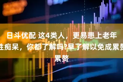 日斗优配 这4类人，更易患上老年性痴呆，你都了解吗?早了解以免成累赘