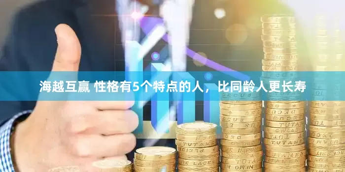 海越互赢 性格有5个特点的人，比同龄人更长寿