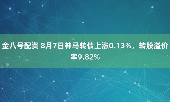 金八号配资 8月7日神马转债上涨0.13%，转股溢价率9.82%