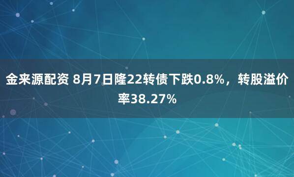 金来源配资 8月7日隆22转债下跌0.8%，转股溢价率38.27%