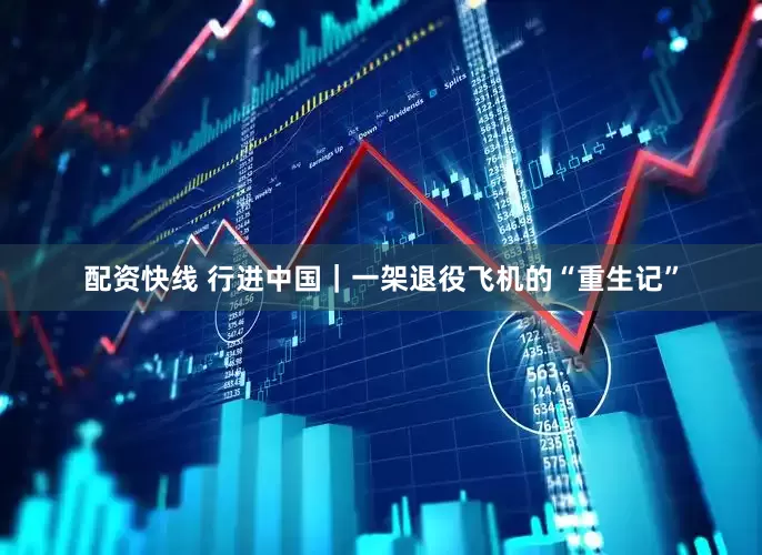 配资快线 行进中国｜一架退役飞机的“重生记”