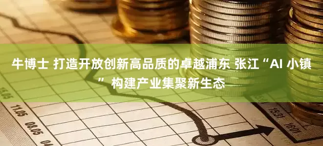 牛博士 打造开放创新高品质的卓越浦东 张江“AI 小镇” 构建产业集聚新生态