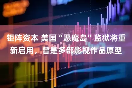 钜阵资本 美国“恶魔岛”监狱将重新启用，曾是多部影视作品原型