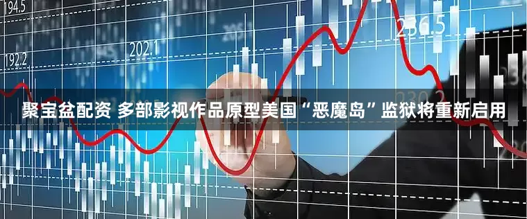 聚宝盆配资 多部影视作品原型美国“恶魔岛”监狱将重新启用