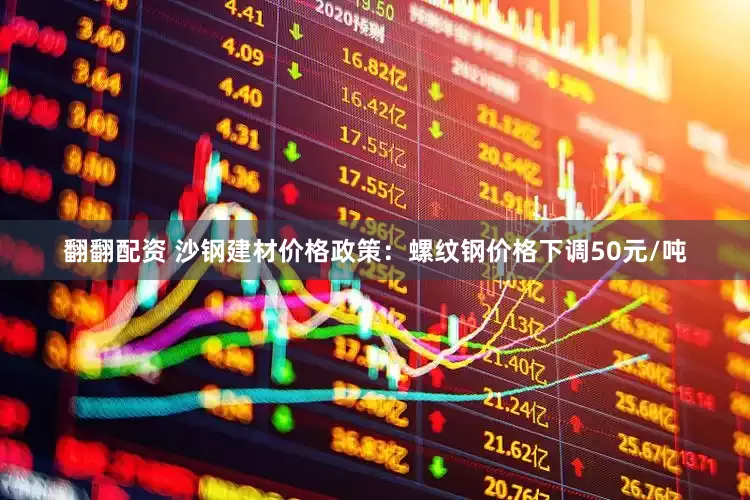 翻翻配资 沙钢建材价格政策：螺纹钢价格下调50元/吨