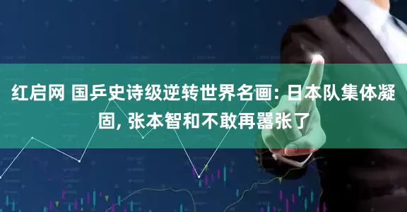 红启网 国乒史诗级逆转世界名画: 日本队集体凝固, 张本智和不敢再嚣张了
