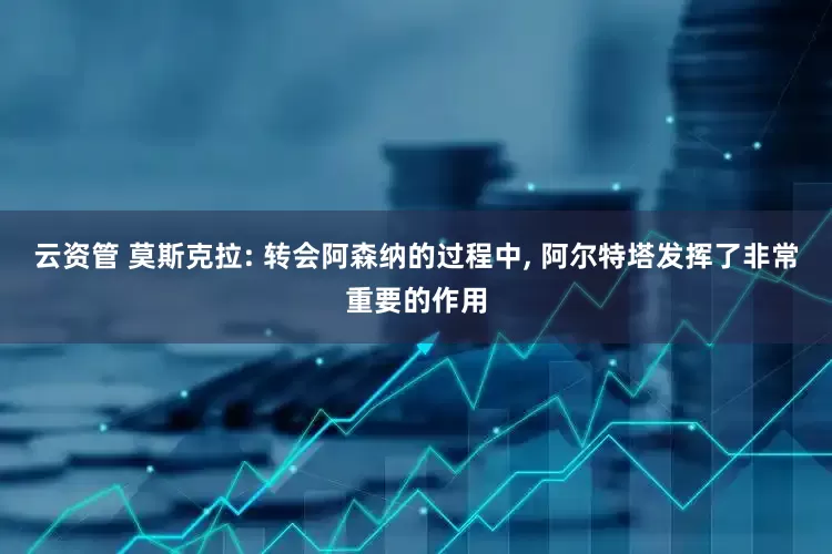 云资管 莫斯克拉: 转会阿森纳的过程中, 阿尔特塔发挥了非常重要的作用