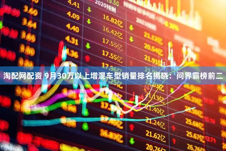 淘配网配资 9月30万以上增混车型销量排名揭晓：问界霸榜前二